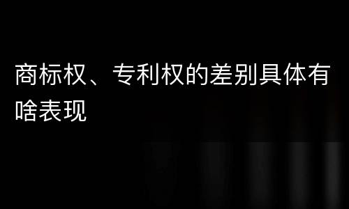 商标权、专利权的差别具体有啥表现