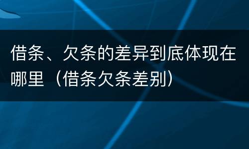 借条、欠条的差异到底体现在哪里（借条欠条差别）