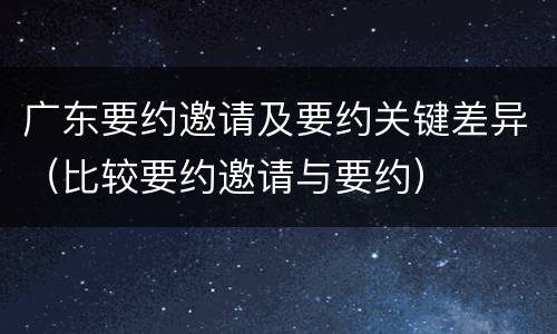 广东要约邀请及要约关键差异（比较要约邀请与要约）