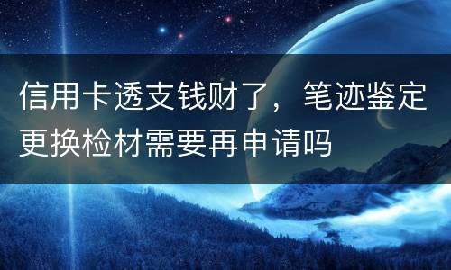 信用卡透支钱财了，笔迹鉴定更换检材需要再申请吗
