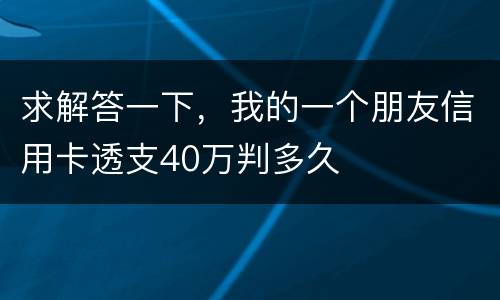 求解答一下，我的一个朋友信用卡透支40万判多久