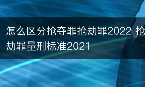 怎么区分抢夺罪抢劫罪2022 抢劫罪量刑标准2021