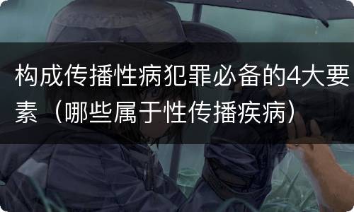 构成传播性病犯罪必备的4大要素（哪些属于性传播疾病）