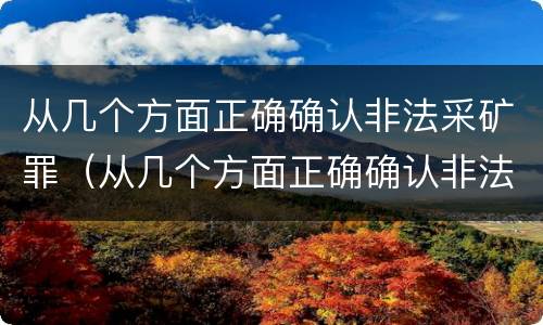 从几个方面正确确认非法采矿罪（从几个方面正确确认非法采矿罪案件）