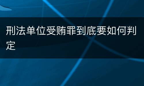 刑法单位受贿罪到底要如何判定