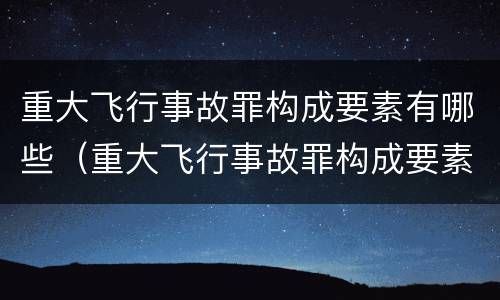 重大飞行事故罪构成要素有哪些（重大飞行事故罪构成要素有哪些）