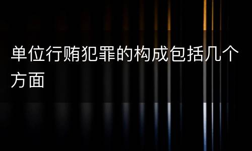 单位行贿犯罪的构成包括几个方面