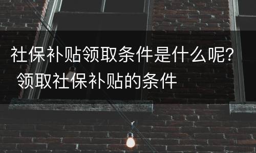社保补贴领取条件是什么呢？ 领取社保补贴的条件