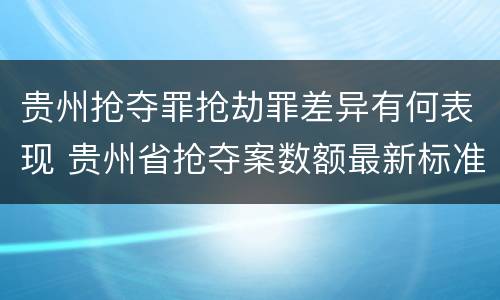 贵州抢夺罪抢劫罪差异有何表现 贵州省抢夺案数额最新标准