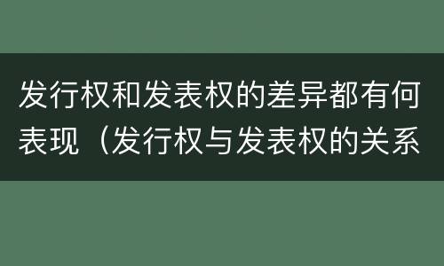 发行权和发表权的差异都有何表现（发行权与发表权的关系）