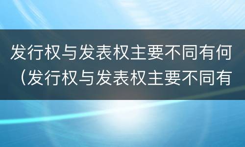 发行权与发表权主要不同有何（发行权与发表权主要不同有何影响）