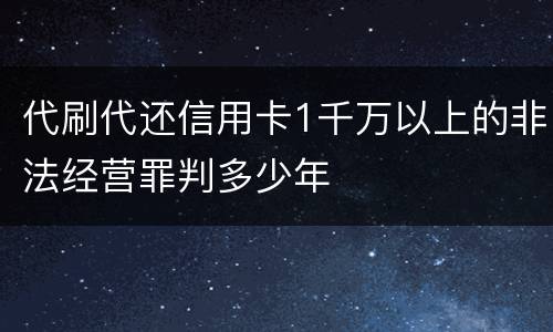 代刷代还信用卡1千万以上的非法经营罪判多少年