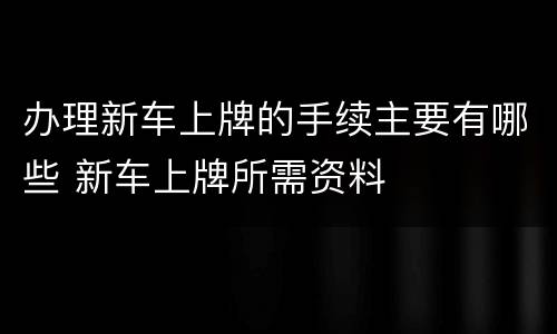 办理新车上牌的手续主要有哪些 新车上牌所需资料