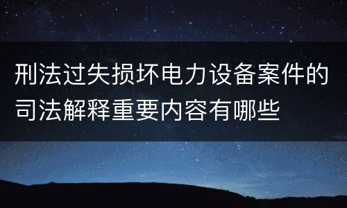 刑法过失损坏电力设备案件的司法解释重要内容有哪些