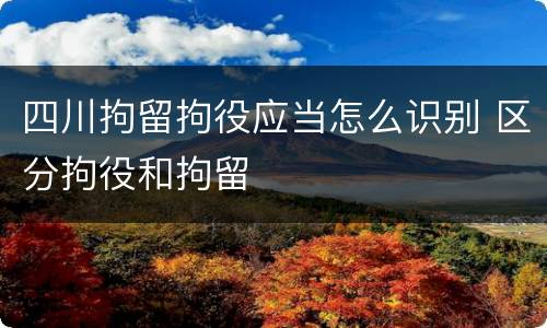 四川拘留拘役应当怎么识别 区分拘役和拘留