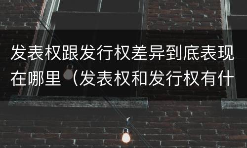 发表权跟发行权差异到底表现在哪里（发表权和发行权有什么区别）