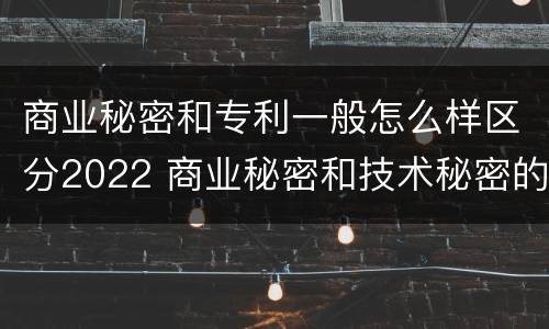商业秘密和专利一般怎么样区分2022 商业秘密和技术秘密的区别
