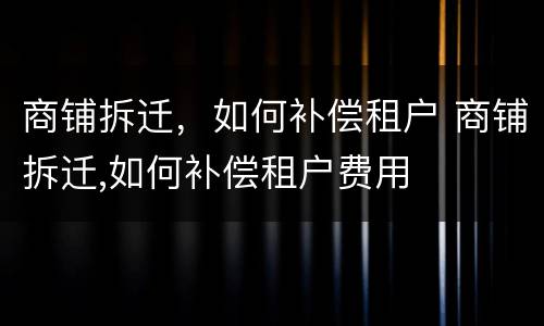 商铺拆迁，如何补偿租户 商铺拆迁,如何补偿租户费用