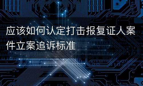 应该如何认定打击报复证人案件立案追诉标准