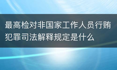 最高检对非国家工作人员行贿犯罪司法解释规定是什么