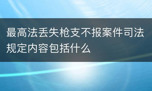 最高法丢失枪支不报案件司法规定内容包括什么