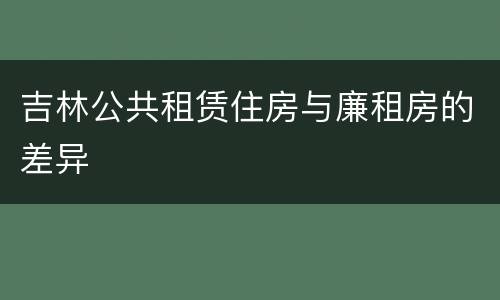 吉林公共租赁住房与廉租房的差异