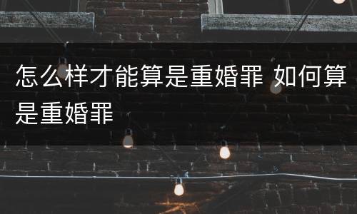 怎么样才能算是重婚罪 如何算是重婚罪