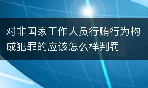 对非国家工作人员行贿行为构成犯罪的应该怎么样判罚