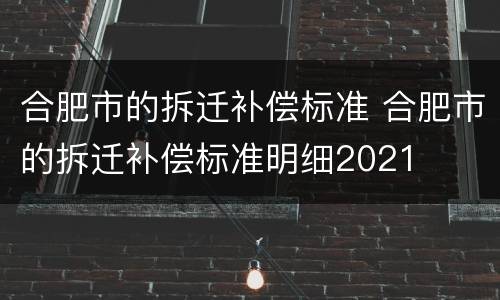 合肥市的拆迁补偿标准 合肥市的拆迁补偿标准明细2021