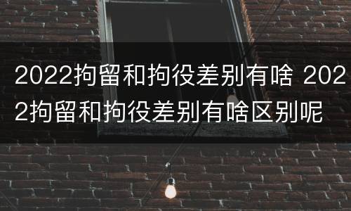 2022拘留和拘役差别有啥 2022拘留和拘役差别有啥区别呢