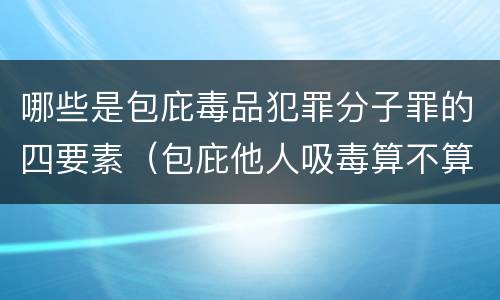哪些是包庇毒品犯罪分子罪的四要素（包庇他人吸毒算不算毒品犯罪）