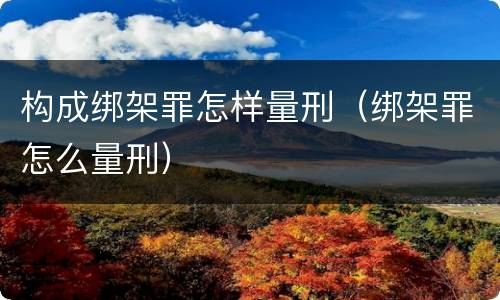 构成绑架罪怎样量刑（绑架罪怎么量刑）