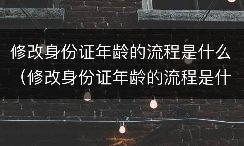 修改身份证年龄的流程是什么（修改身份证年龄的流程是什么意思）