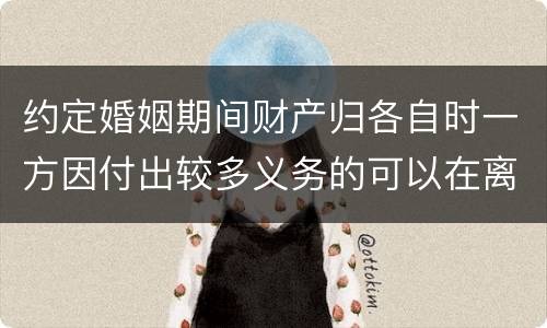 约定婚姻期间财产归各自时一方因付出较多义务的可以在离婚时要求补偿吗