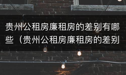 贵州公租房廉租房的差别有哪些（贵州公租房廉租房的差别有哪些地方）