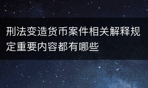 刑法变造货币案件相关解释规定重要内容都有哪些
