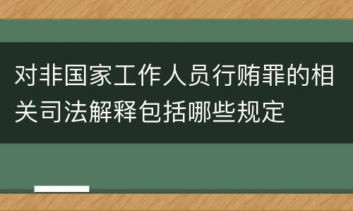 对非国家工作人员行贿罪的相关司法解释包括哪些规定