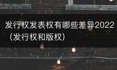 发行权发表权有哪些差异2022（发行权和版权）
