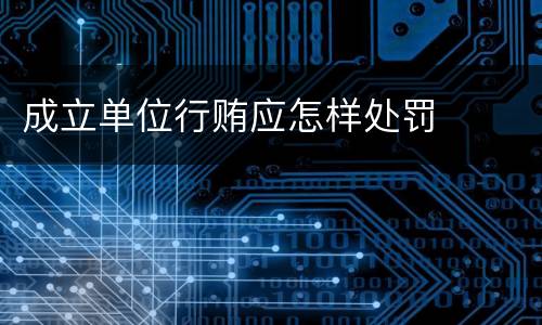 成立单位行贿应怎样处罚