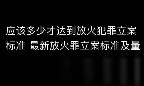 应该多少才达到放火犯罪立案标准 最新放火罪立案标准及量刑