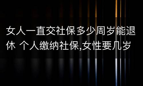 女人一直交社保多少周岁能退休 个人缴纳社保,女性要几岁可以退休