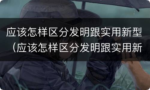 应该怎样区分发明跟实用新型（应该怎样区分发明跟实用新型技术）