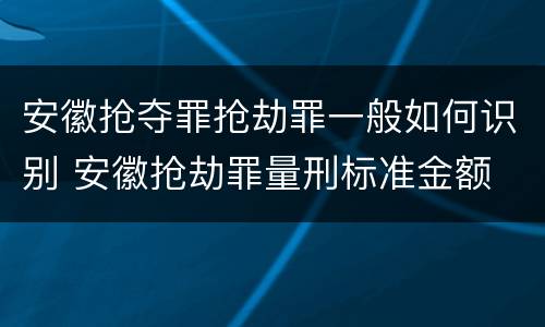 安徽抢夺罪抢劫罪一般如何识别 安徽抢劫罪量刑标准金额