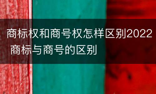 商标权和商号权怎样区别2022 商标与商号的区别