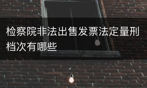 检察院非法出售发票法定量刑档次有哪些