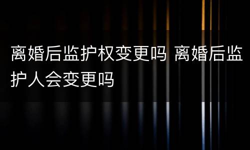 离婚后监护权变更吗 离婚后监护人会变更吗