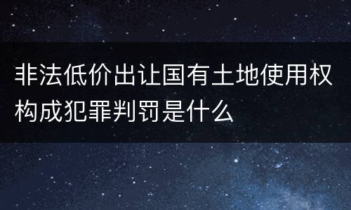 非法低价出让国有土地使用权构成犯罪判罚是什么