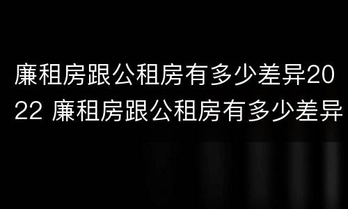 廉租房跟公租房有多少差异2022 廉租房跟公租房有多少差异2022年