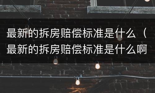 最新的拆房赔偿标准是什么（最新的拆房赔偿标准是什么啊）