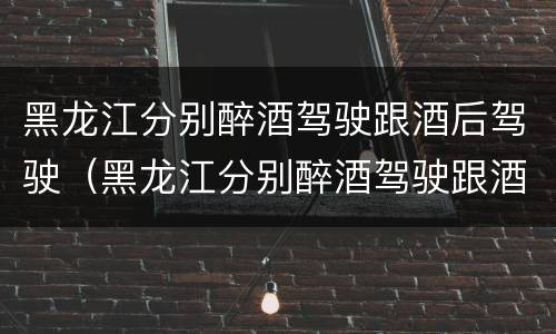 黑龙江分别醉酒驾驶跟酒后驾驶（黑龙江分别醉酒驾驶跟酒后驾驶哪个严重）